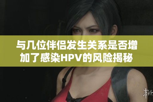 与几位伴侣发生关系是否增加了感染HPV的风险揭秘