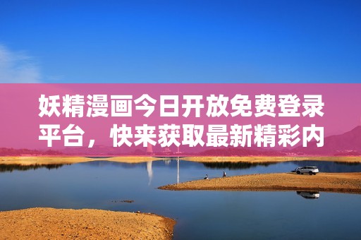妖精漫画今日开放免费登录平台，快来获取最新精彩内容