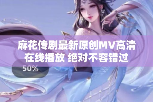 麻花传剧最新原创MV高清在线播放 绝对不容错过