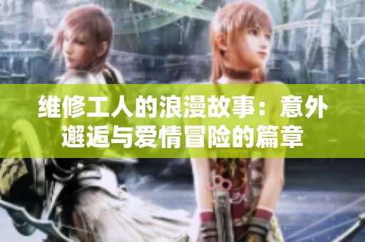 维修工人的浪漫故事：意外邂逅与爱情冒险的篇章