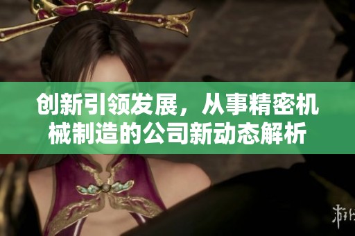 创新引领发展，从事精密机械制造的公司新动态解析