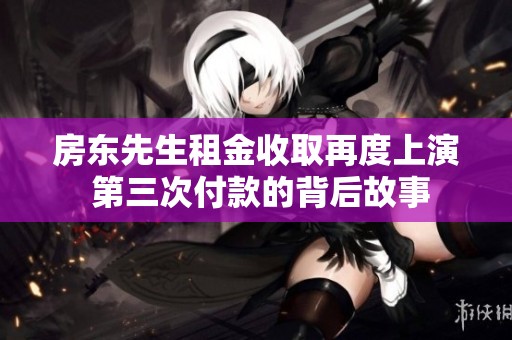 房东先生租金收取再度上演 第三次付款的背后故事