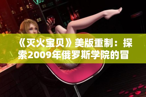 《灭火宝贝》美版重制：探索2009年俄罗斯学院的冒险之旅
