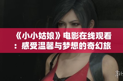 《小小姑娘》电影在线观看：感受温馨与梦想的奇幻旅程