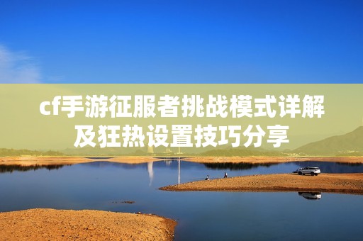 cf手游征服者挑战模式详解及狂热设置技巧分享