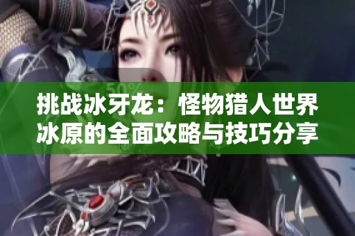 挑战冰牙龙：怪物猎人世界冰原的全面攻略与技巧分享