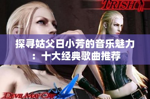 探寻姑父日小芳的音乐魅力：十大经典歌曲推荐