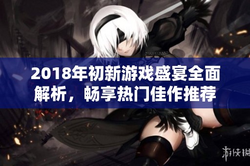 2018年初新游戏盛宴全面解析，畅享热门佳作推荐