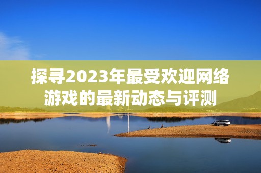 探寻2023年最受欢迎网络游戏的最新动态与评测