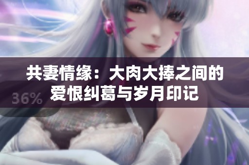 共妻情缘：大肉大捧之间的爱恨纠葛与岁月印记