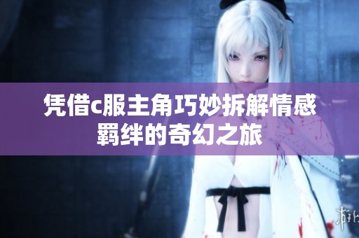 凭借c服主角巧妙拆解情感羁绊的奇幻之旅