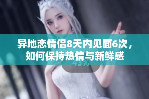 异地恋情侣8天内见面6次，如何保持热情与新鲜感