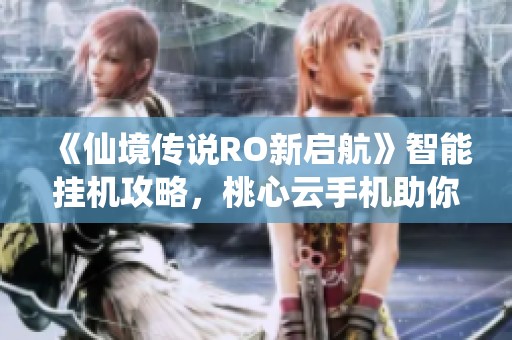 《仙境传说RO新启航》智能挂机攻略，桃心云手机助你收益倍增