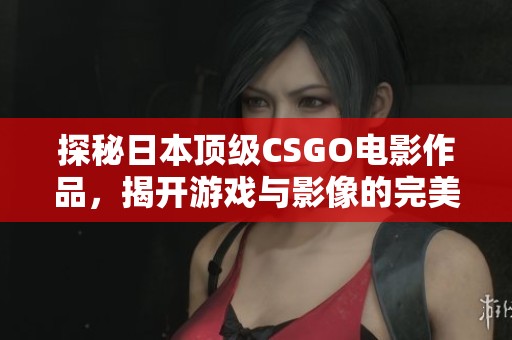 探秘日本顶级CSGO电影作品，揭开游戏与影像的完美结合