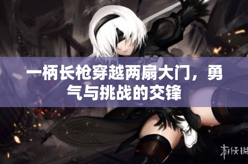 一柄长枪穿越两扇大门，勇气与挑战的交锋