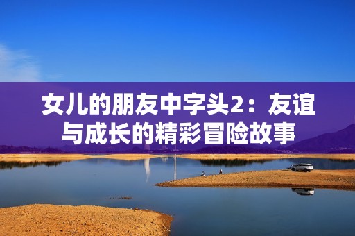 女儿的朋友中字头2：友谊与成长的精彩冒险故事
