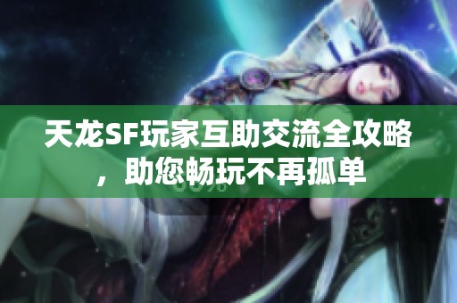 天龙SF玩家互助交流全攻略，助您畅玩不再孤单