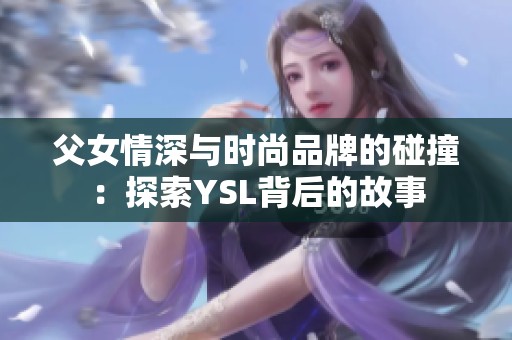 父女情深与时尚品牌的碰撞：探索YSL背后的故事