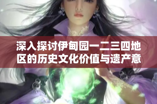 深入探讨伊甸园一二三四地区的历史文化价值与遗产意义