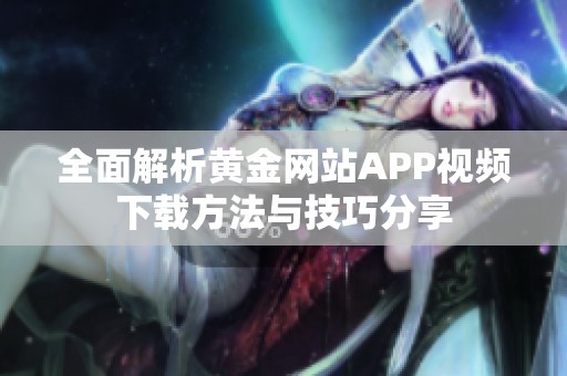 全面解析黄金网站APP视频下载方法与技巧分享