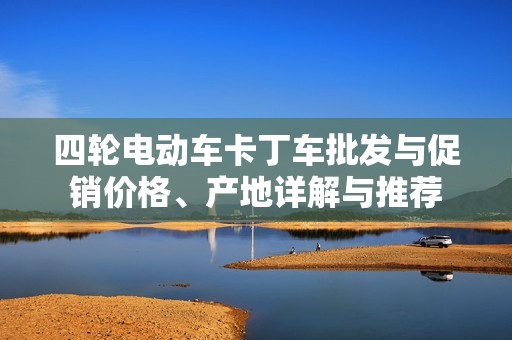 四轮电动车卡丁车批发与促销价格、产地详解与推荐
