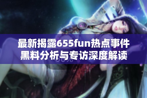 最新揭露655fun热点事件黑料分析与专访深度解读