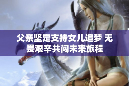 父亲坚定支持女儿追梦 无畏艰辛共闯未来旅程