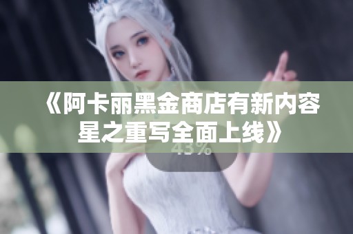 《阿卡丽黑金商店有新内容 星之重写全面上线》
