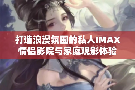 打造浪漫氛围的私人IMAX情侣影院与家庭观影体验