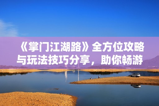 《掌门江湖路》全方位攻略与玩法技巧分享，助你畅游江湖