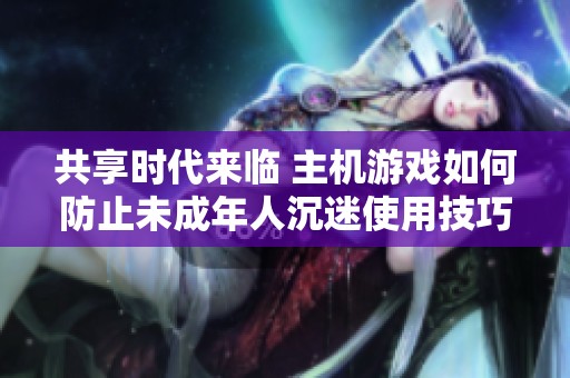 共享时代来临 主机游戏如何防止未成年人沉迷使用技巧