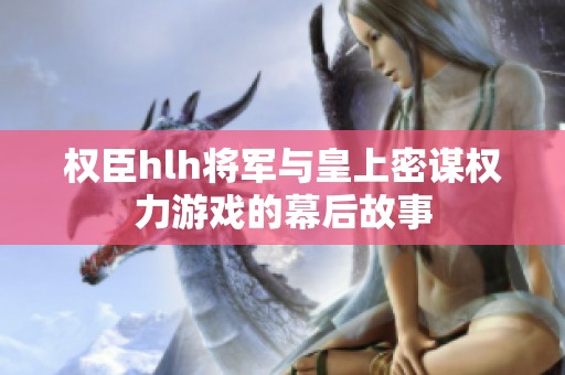 权臣hlh将军与皇上密谋权力游戏的幕后故事