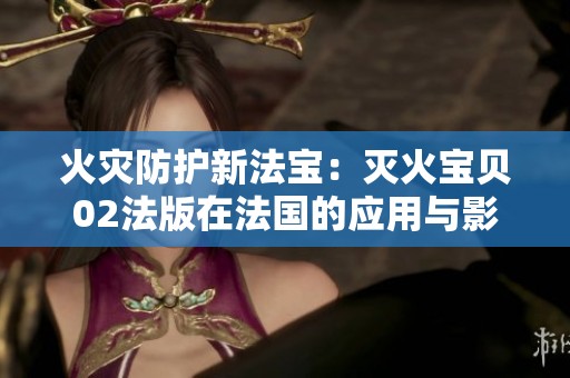 火灾防护新法宝：灭火宝贝02法版在法国的应用与影响