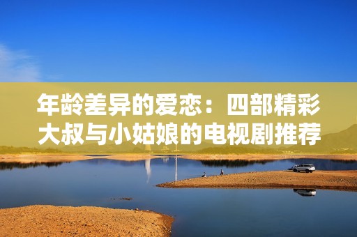 年龄差异的爱恋：四部精彩大叔与小姑娘的电视剧推荐