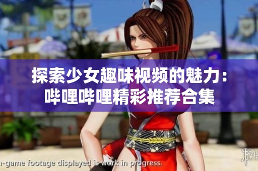探索少女趣味视频的魅力：哔哩哔哩精彩推荐合集