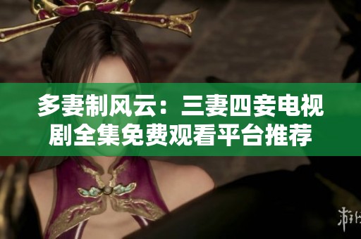 多妻制风云：三妻四妾电视剧全集免费观看平台推荐