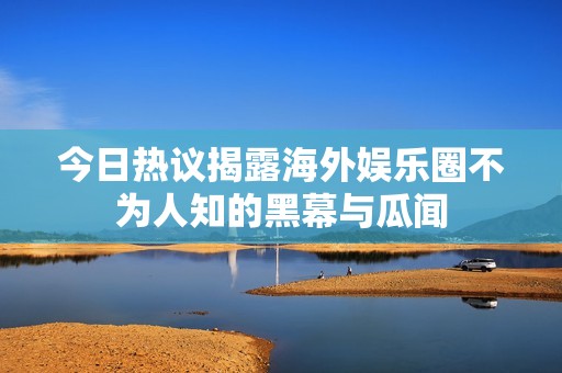 今日热议揭露海外娱乐圈不为人知的黑幕与瓜闻