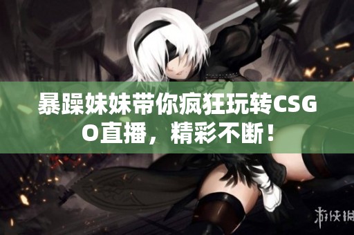暴躁妹妹带你疯狂玩转CSGO直播，精彩不断！