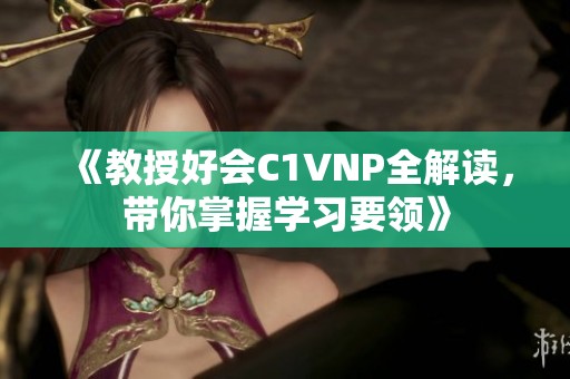 《教授好会C1VNP全解读，带你掌握学习要领》