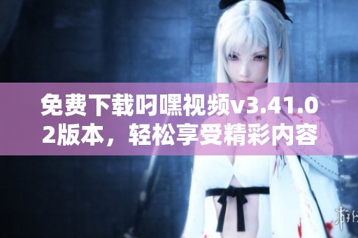 免费下载叼嘿视频v3.41.02版本，轻松享受精彩内容