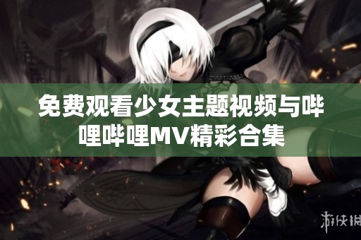 免费观看少女主题视频与哔哩哔哩MV精彩合集