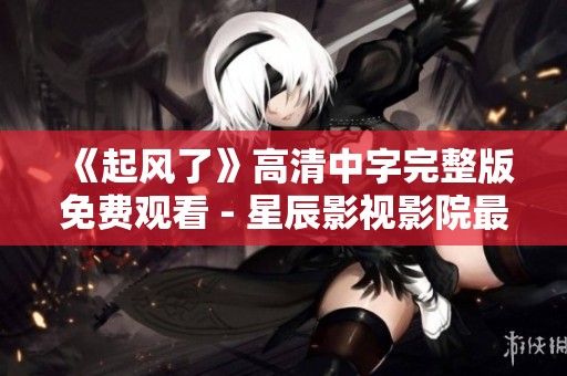 《起风了》高清中字完整版免费观看 - 星辰影视影院最新动态