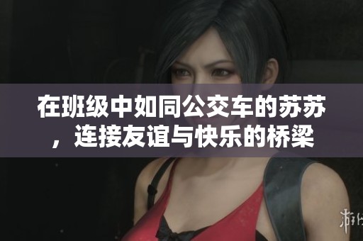 在班级中如同公交车的苏苏，连接友谊与快乐的桥梁
