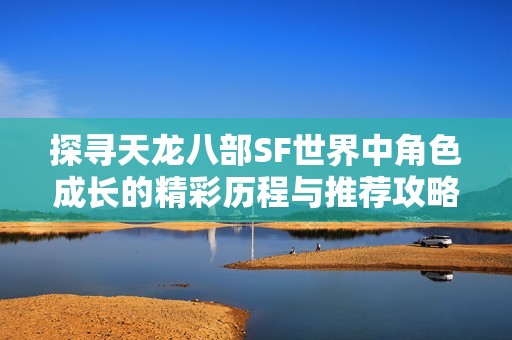 探寻天龙八部SF世界中角色成长的精彩历程与推荐攻略