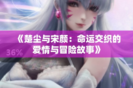 《楚尘与宋颜：命运交织的爱情与冒险故事》