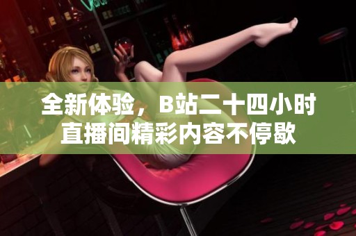全新体验，B站二十四小时直播间精彩内容不停歇