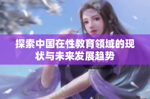 探索中国在性教育领域的现状与未来发展趋势