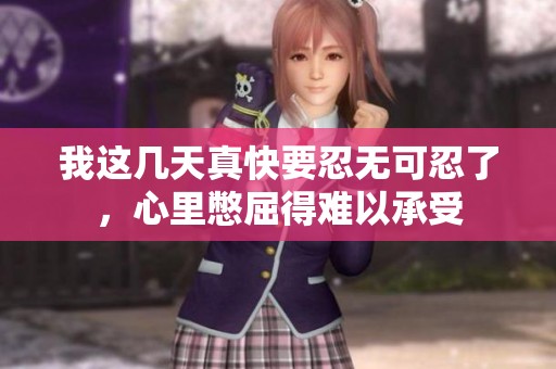 我这几天真快要忍无可忍了，心里憋屈得难以承受