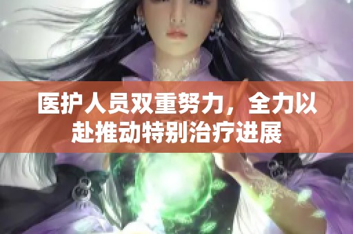 医护人员双重努力，全力以赴推动特别治疗进展