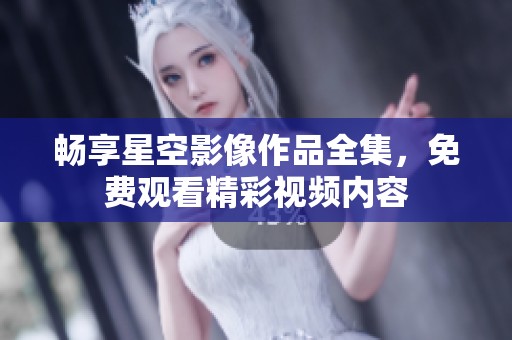 畅享星空影像作品全集，免费观看精彩视频内容